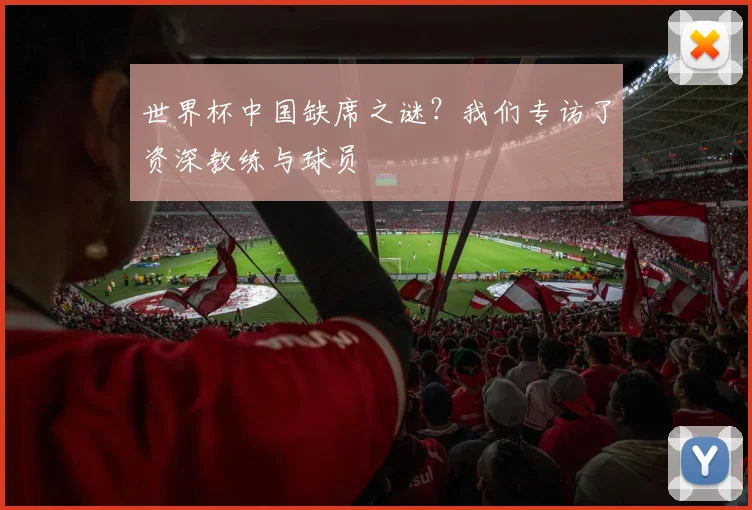 世界杯中国缺席之谜？我们专访了资深教练与球员