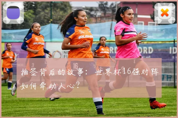 抽签背后的故事：世界杯16强对阵如何牵动人心？