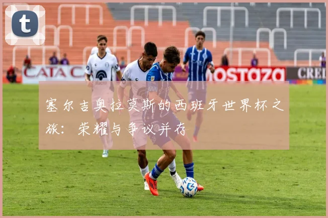 塞尔吉奥拉莫斯的西班牙世界杯之旅：荣耀与争议并存