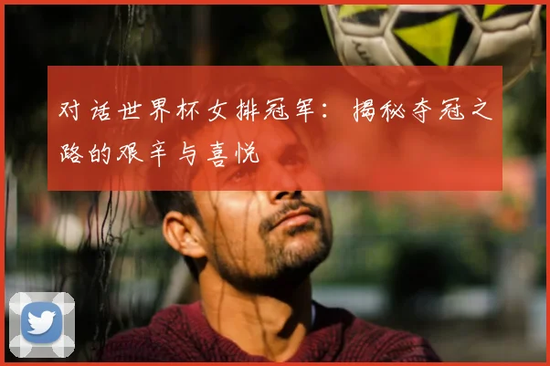 对话世界杯女排冠军：揭秘夺冠之路的艰辛与喜悦