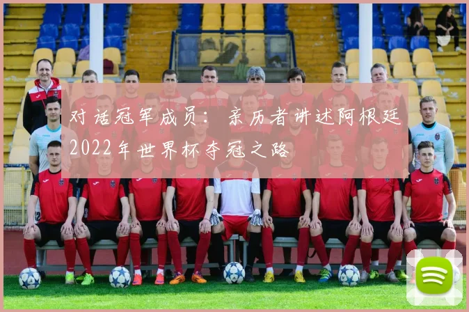 对话冠军成员：亲历者讲述阿根廷2022年世界杯夺冠之路