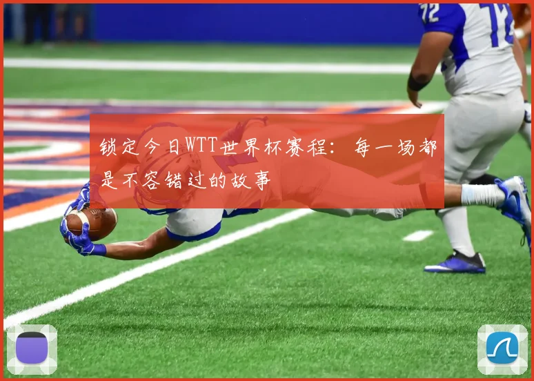 锁定今日WTT世界杯赛程：每一场都是不容错过的故事