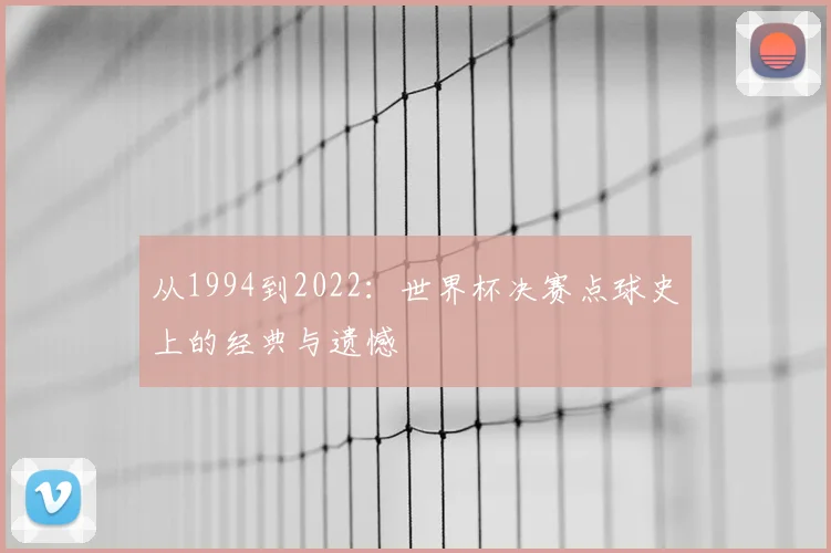 从1994到2022：世界杯决赛点球史上的经典与遗憾