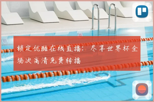 锁定优酷在线直播：尽享世界杯全场次高清免费转播