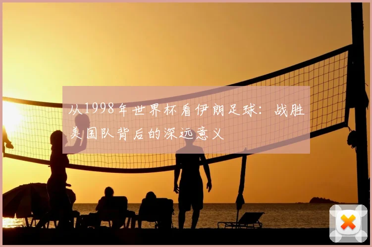 从1998年世界杯看伊朗足球：战胜美国队背后的深远意义