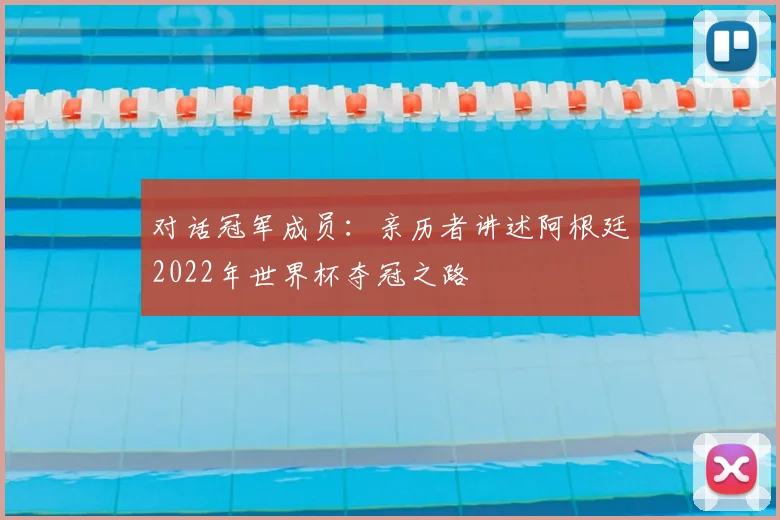 对话冠军成员：亲历者讲述阿根廷2022年世界杯夺冠之路