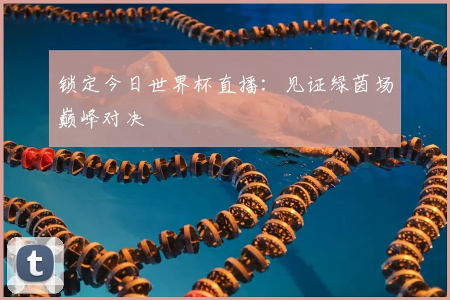 锁定今日世界杯直播：见证绿茵场巅峰对决