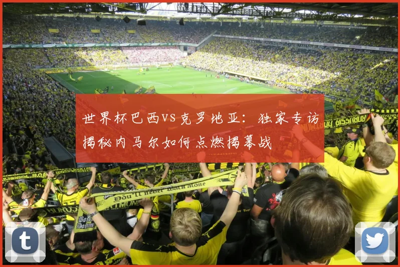 世界杯巴西vs克罗地亚:独家专访揭秘内马尔如何点燃揭幕战