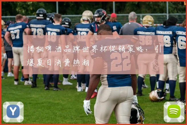 揭秘啤酒品牌世界杯促销策略，引爆夏日消费热潮