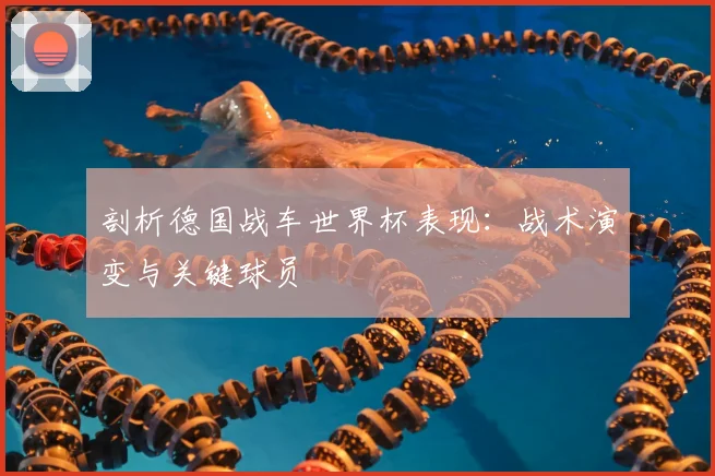 剖析德国战车世界杯表现:战术演变与关键球员