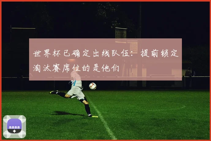 世界杯已确定出线队伍:提前锁定淘汰赛席位的是他们