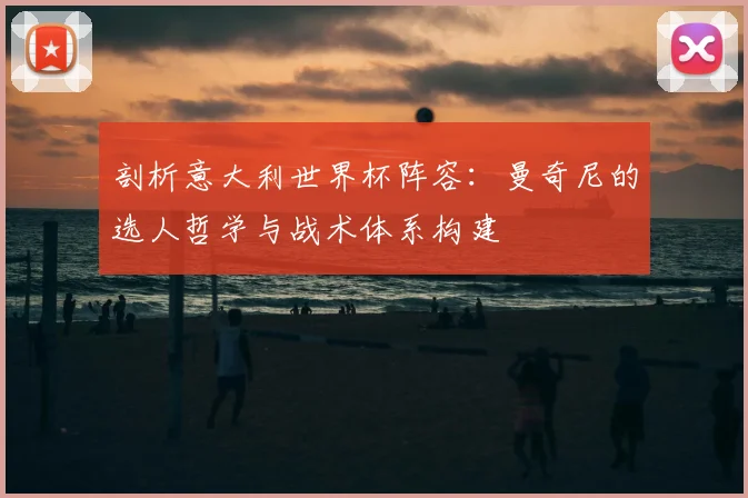 剖析意大利世界杯阵容:曼奇尼的选人哲学与战术体系构建