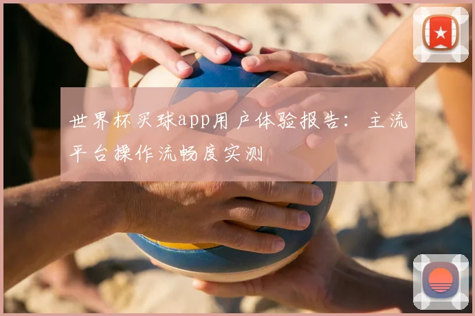世界杯买球app用户体验报告:主流平台操作流畅度实测