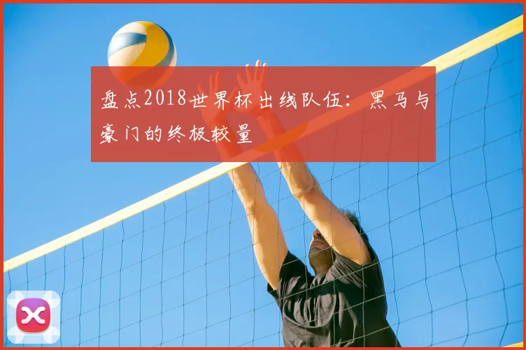 盘点2018世界杯出线队伍:黑马与豪门的终极较量