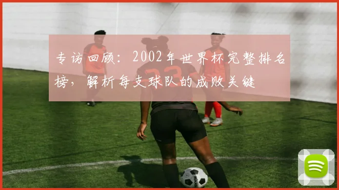 专访回顾:2002年世界杯完整排名榜,解析每支球队的成败关键