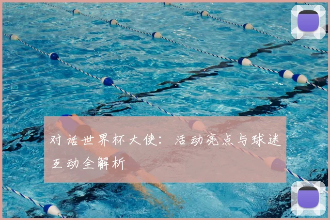 对话世界杯大使：活动亮点与球迷互动全解析