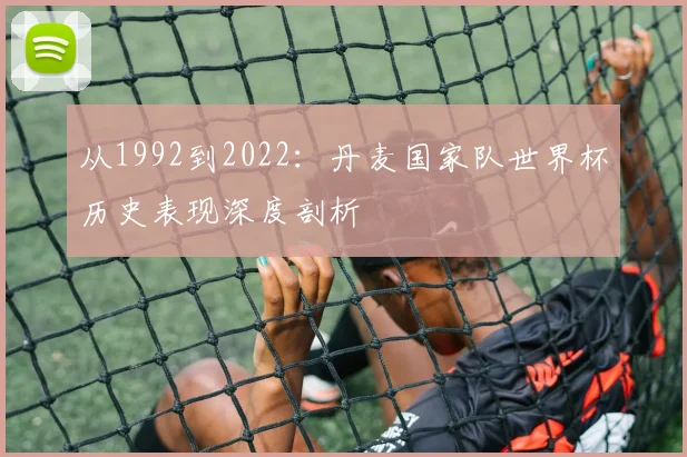 从1992到2022：丹麦国家队世界杯历史表现深度剖析