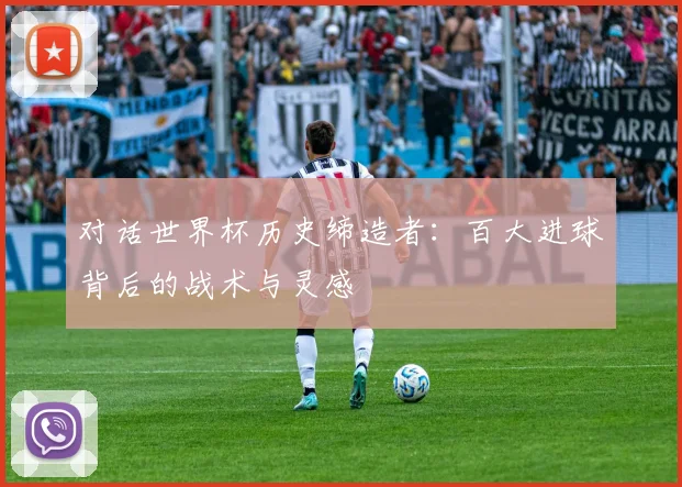 对话世界杯历史缔造者：百大进球背后的战术与灵感