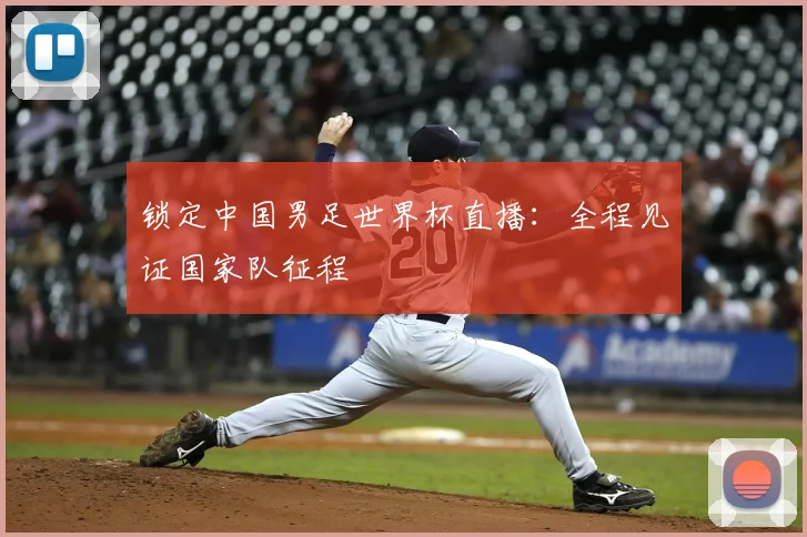 锁定中国男足世界杯直播：全程见证国家队征程