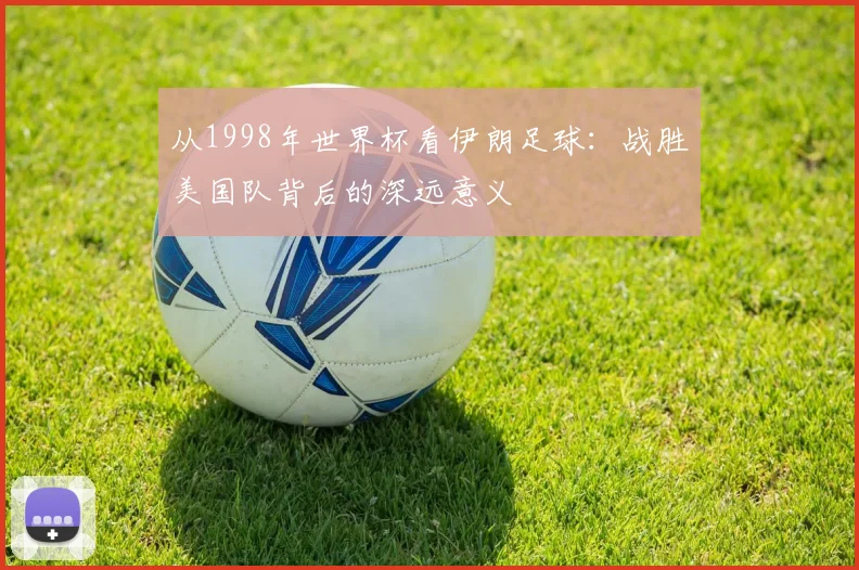 从1998年世界杯看伊朗足球：战胜美国队背后的深远意义