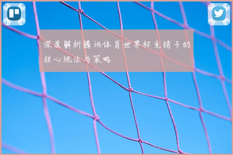 深度解析腾讯体育世界杯竞猜卡的核心玩法与策略