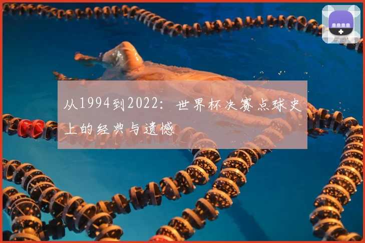 从1994到2022：世界杯决赛点球史上的经典与遗憾