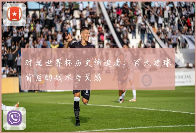 对话世界杯历史缔造者：百大进球背后的战术与灵感