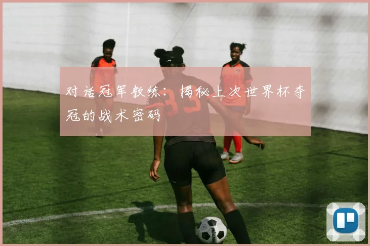 对话冠军教练:揭秘上次世界杯夺冠的战术密码
