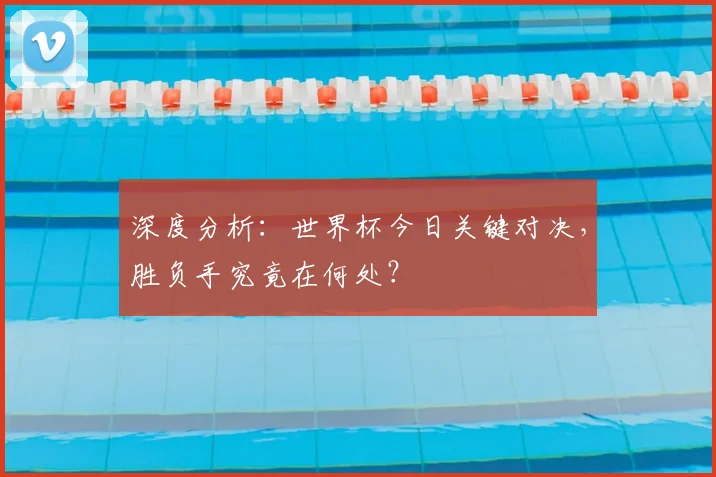 深度分析：世界杯今日关键对决，胜负手究竟在何处？