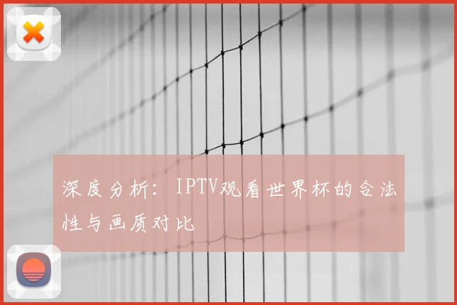 深度分析：IPTV观看世界杯的合法性与画质对比