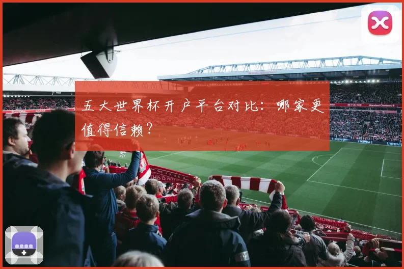 五大世界杯开户平台对比:哪家更值得信赖?