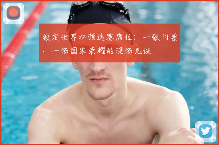 锁定世界杯预选赛席位：一张门票，一场国家荣耀的现场见证