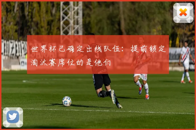 世界杯已确定出线队伍:提前锁定淘汰赛席位的是他们