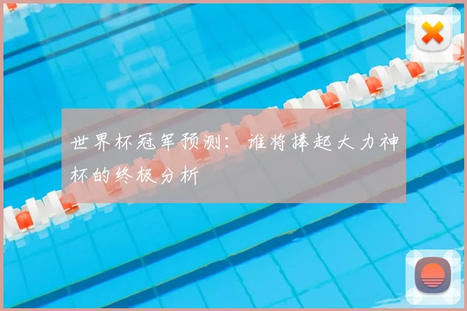 世界杯冠军预测:谁将捧起大力神杯的终极分析