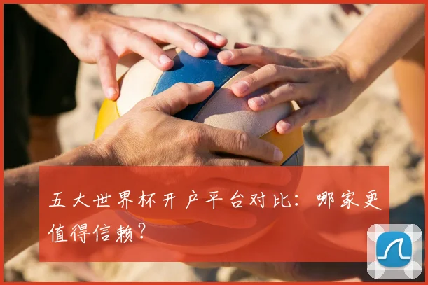 五大世界杯开户平台对比:哪家更值得信赖?