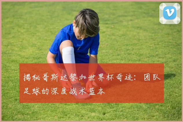 揭秘哥斯达黎加世界杯奇迹:团队足球的深度战术蓝本