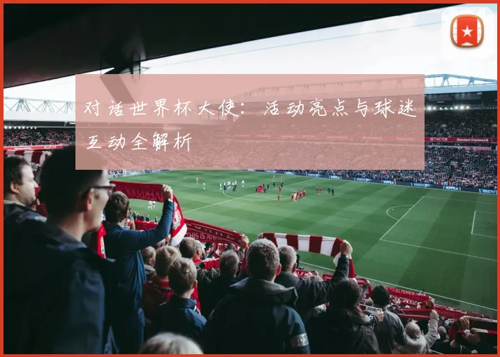 对话世界杯大使：活动亮点与球迷互动全解析