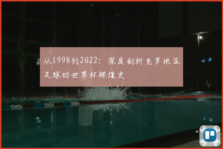 从1998到2022：深度剖析克罗地亚足球的世界杯辉煌史