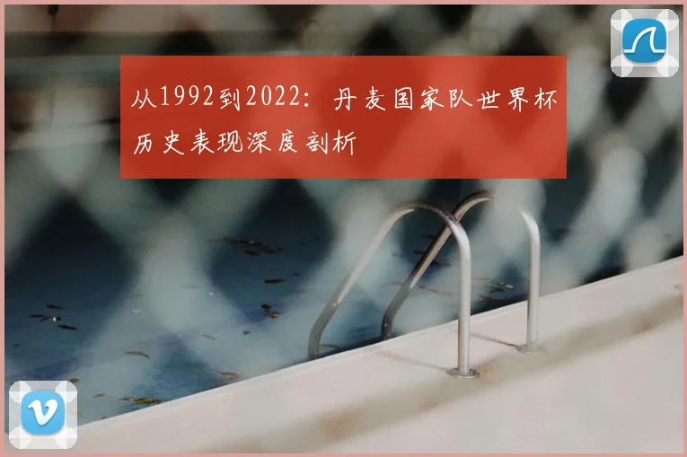从1992到2022：丹麦国家队世界杯历史表现深度剖析